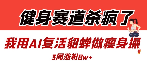 健身赛道杀疯了？我用AI复活貂蝉做瘦身操，3周涨粉8W-米创网