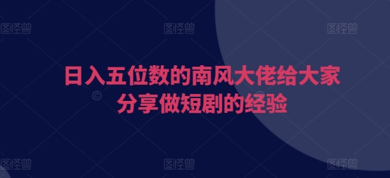 日入五位数的南风大佬给大家分享做短剧的经验-米创网