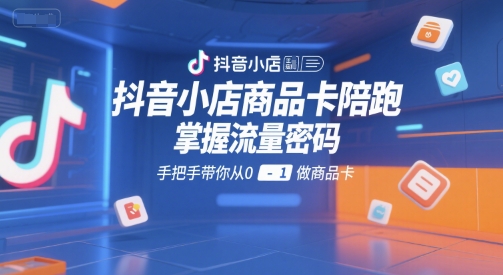 抖音小店商品卡陪跑，掌握流量密码，手把手带你从0-1做商品卡-米创网