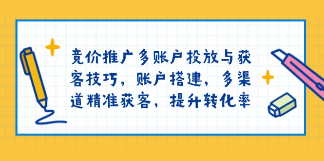 竞价推广多账户投放与获客技巧，账户搭建，多渠道精准获客，提升转化率-米创网