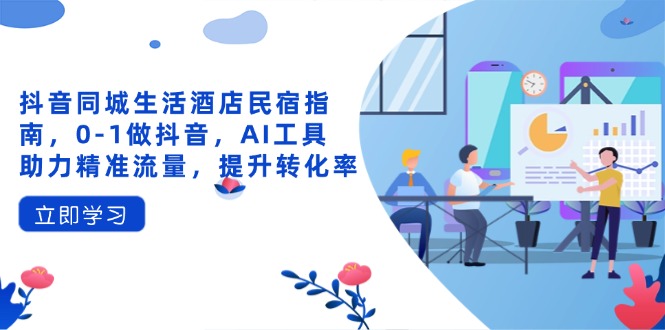 抖音同城生活酒店民宿指南，0-1做抖音，AI工具助力精准流量，提升转化率-米创网