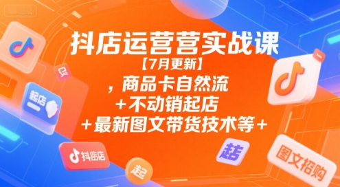 抖店运营实战课【7月更新】,商品卡自然流+不动销起店+最新图文带货技术等-米创网