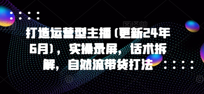 打造运营型主播(更新25年8月)，实操录屏，话术拆解，自然流带货打法-米创网