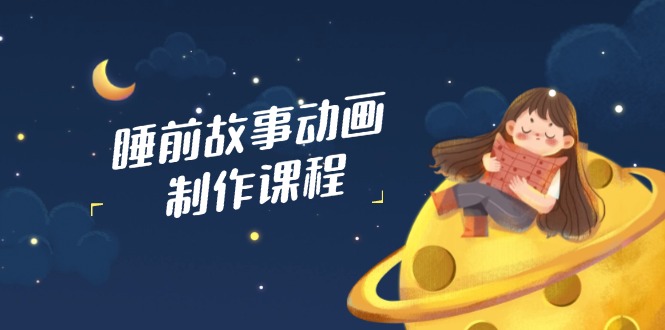 睡前故事动画制作课程，涵盖AI文案、配音、视频剪辑等，实现百分百原创-米创网
