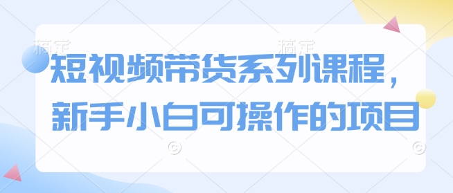 短视频带货系列课程，新手小白可操作的项目-米创网
