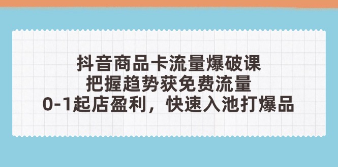 抖音商品卡流量爆破课：把握趋势获免费流量，0-1起店盈利，快速入池打爆品-米创网