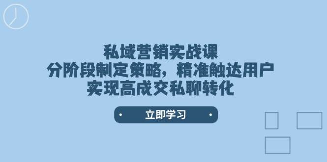 私域营销实战课，分阶段制定策略，精准触达用户，实现高成交私聊转化-米创网