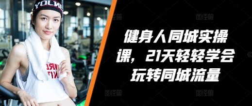 健身人同城实操课，21天轻轻学会玩转同城流量-米创网