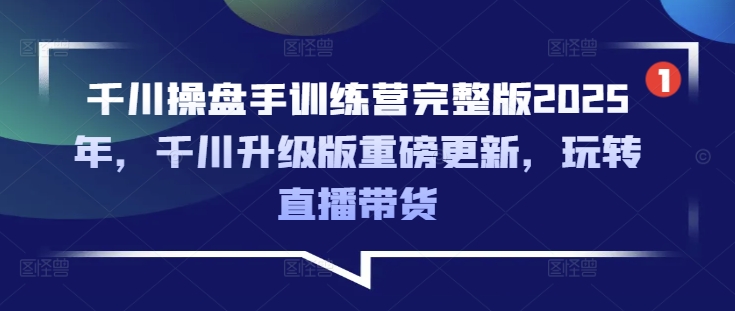 千川操盘手训练营完整版2025年，千川升级版重磅更新，玩转直播带货-米创网