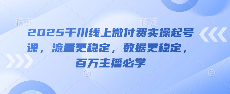 2025千川线上微付费实操起号课，流量更稳定，数据更稳定，百万主播必学-米创网