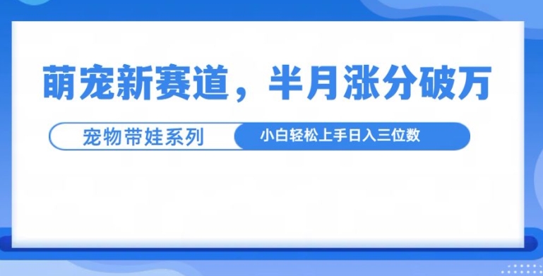 萌宠新赛道，萌宠带娃，半月涨粉10万+，小白轻松入手【揭秘】-米创网