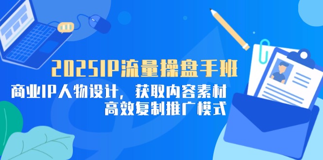 2025IP流量操盘手班，商业IP人物设计，获取内容素材，高效复制推广模式-米创网