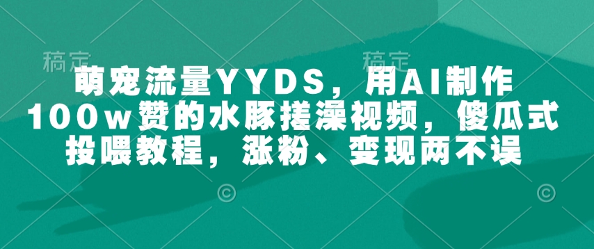 萌宠流量YYDS，用AI制作100w赞的水豚搓澡视频，傻瓜式投喂教程，涨粉、变现两不误-米创网