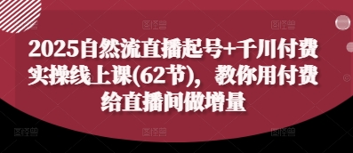 2025自然流直播起号+千川付费实操线上课(62节)，教你用付费给直播间做增量-米创网