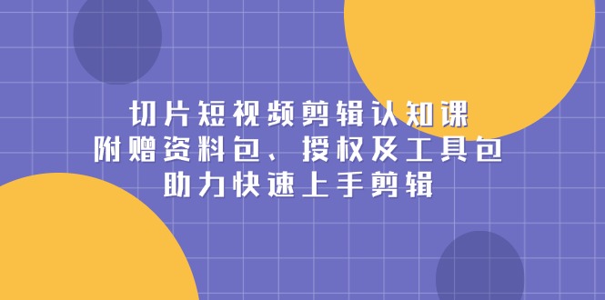 切片短视频剪辑认知课，附赠资料包、授权及工具包，助力快速上手剪辑-米创网