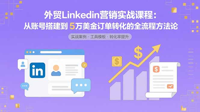 外贸LinkedIn营销实战课程：从账号搭建到5万美金订单转化的全流程方法论-米创网