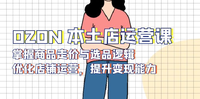OZON 本土店运营课，掌握商品走价与选品逻辑，优化店铺运营，提升变现能力-米创网