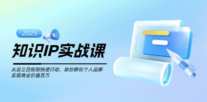 知识IP实战课，从设立目标到快速行动，助你孵化个人品牌，实现商业价值百万-米创网