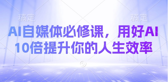 AI自媒体必修课，用好AI 10倍提升你的人生效率-米创网