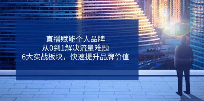 直播赋能个人品牌，从0到1解决流量难题，6大实战板块，快速提升品牌价值-米创网