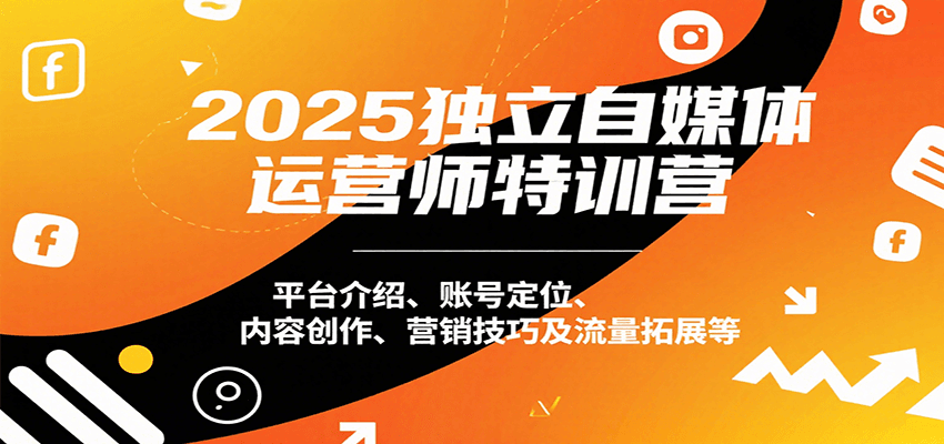 2025独立自媒体运营师特训营：平台介绍、账号定位、内容创作、营销技巧及流量拓展等-米创网