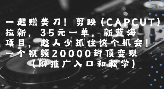 一起挣美刀!剪映(CAPCUT)拉新，35米一单，新蓝海项目，一个视频2w封顶变现(附推广入口和教学)-米创网