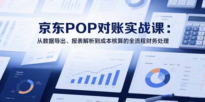 2025京东POP对账实战课：从数据导出、报表解析到成本核算的全流程财务处理-米创网