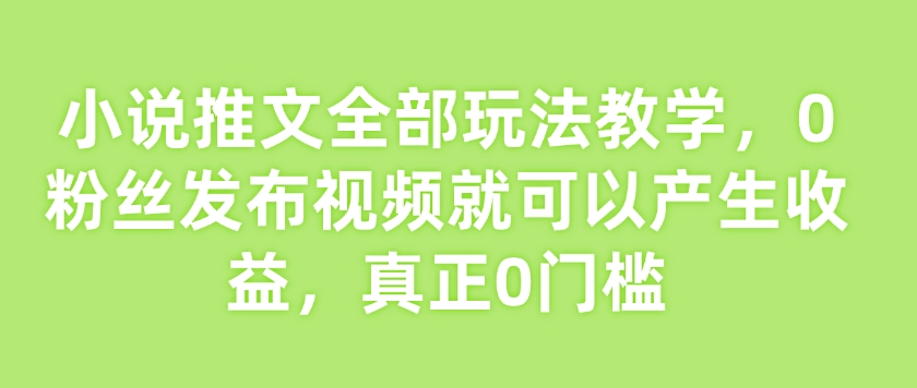 小说推文全部玩法教学，0粉丝发布视频就可以产生收益，真正0门槛-米创网