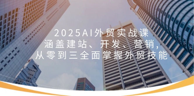 2025AI外贸实战课：涵盖建站、开发、营销, 从零到三全面掌握外贸技能-米创网