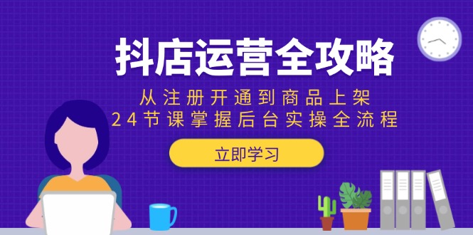抖店运营全攻略：从注册开通到商品上架，24节课掌握后台实操全流程-米创网