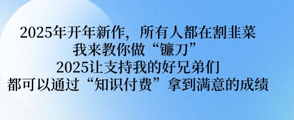 2025年开年新作，所有人都在割韭菜，我来教你做“镰刀” 2025让支持我的好兄弟们都可以通过“知识付费”拿到满意的成绩【揭秘】-米创网