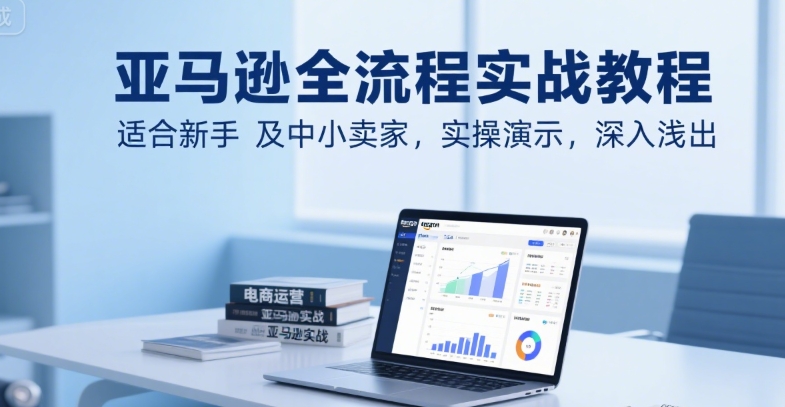 亚马逊全流程实战教程，适合新手及中小卖家，实操演示，深入浅出-米创网