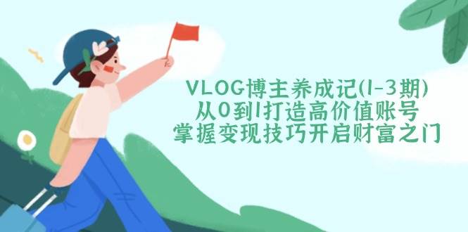 VLOG博主养成记(1-3期)从0到1打造高价值账号，掌握变现技巧开启财富之门-米创网