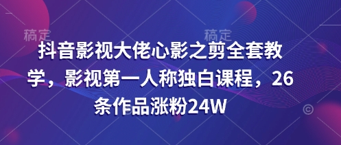 抖音影视大佬心影之剪全套教学，影视第一人称独白课程，26条作品涨粉24W-米创网