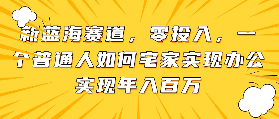 新蓝海赛道，零投入，一个普通人如何宅家办公实现年入百万-米创网