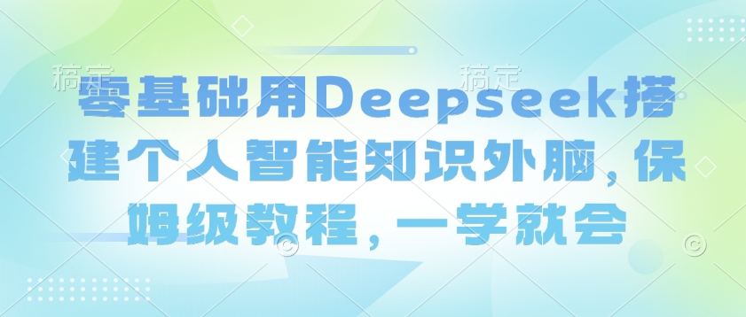零基础用Deepseek搭建个人智能知识外脑，保姆级教程，一学就会-米创网