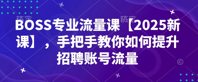 BOSS专业流量课【2025新课】，手把手教你如何提升招聘账号流量-米创网