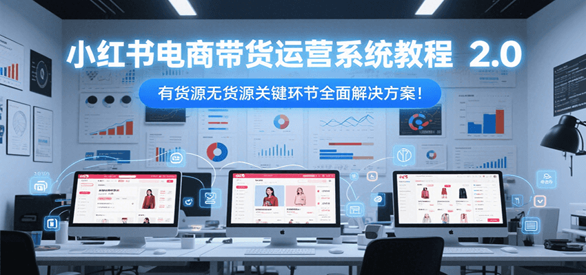 小红书电商带货运营系统教程2.0，有货源无货源关键环节全面解决方案！-米创网