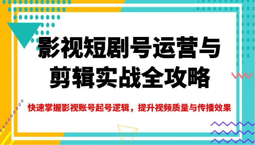 影视短剧号运营与剪辑实战全攻略，快速掌握影视账号起号逻辑，提升视频质量与传播效果-米创网