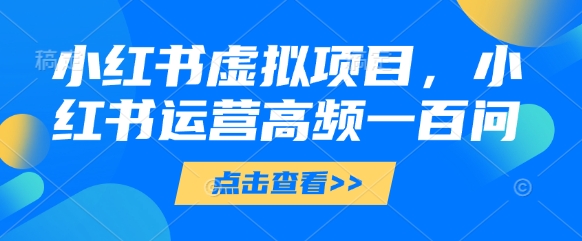 小红书虚拟项目，小红书运营高频一百问【文档】-米创网