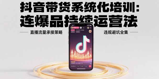 抖音带货系统化培训：连爆品持续运营法，直播流量承接策略，违规避坑全集-米创网