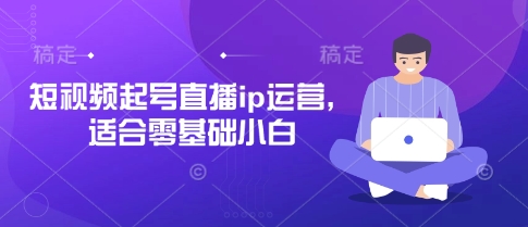 短视频起号直播ip运营，适合零基础小白-米创网
