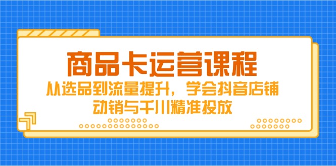 商品卡运营课程，从选品到流量提升，学会抖音店铺动销与千川精准投放-米创网