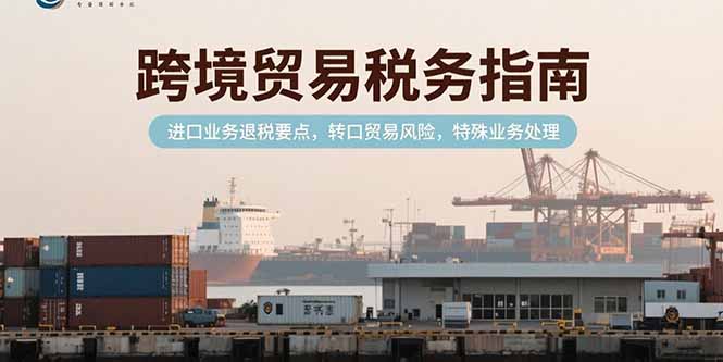 跨境贸易税务指南，进口业务退税要点，转口贸易风险，特殊业务处理-米创网