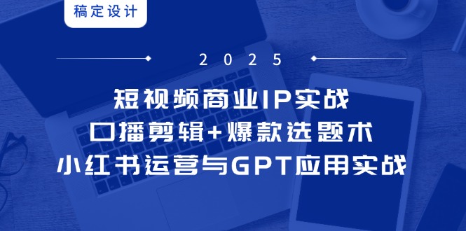 短视频商业IP实战6期：口播剪辑+爆款选题术，小红书运营与GPT应用实战-米创网