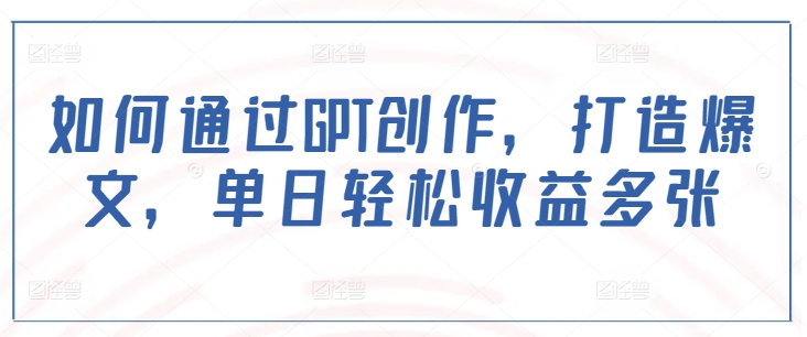 如何通过GPT创作，打造爆文，单日轻松收益多张-米创网
