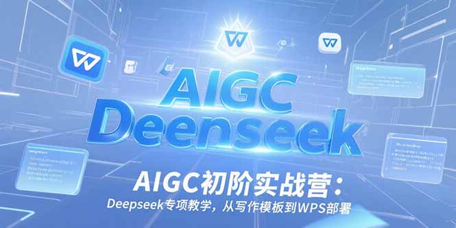 AIGC初阶实战营：Deepseek专项教学，从写作模板到WPS部署-米创网