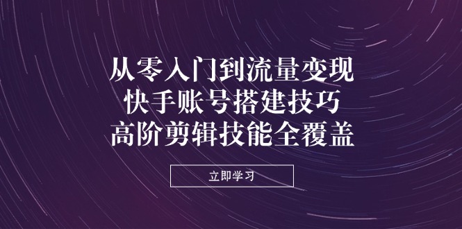 从零入门到流量变现，快手账号搭建技巧，高阶剪辑技能全覆盖-米创网