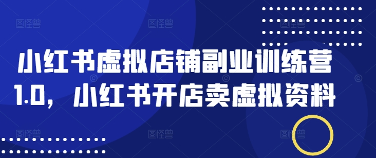 小红书虚拟店铺副业训练营1.0，小红书开店卖虚拟资料-米创网