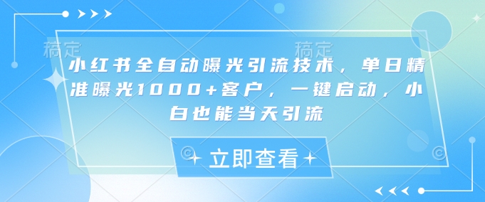 小红书全自动曝光引流技术，单日精准曝光1000+客户，一键启动，小白也能当天引流【揭秘】-米创网